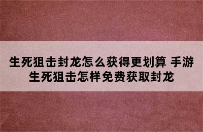 生死狙击封龙怎么获得更划算 手游生死狙击怎样免费获取封龙